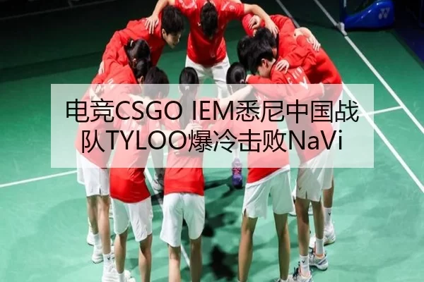 电竞CSGO IEM悉尼中国战队TYLOO爆冷击败NaVi
