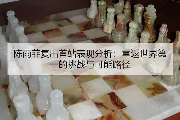 陈雨菲复出首站表现分析：重返世界第一的挑战与可能路径