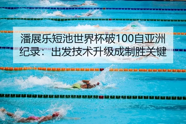 潘展乐短池世界杯破100自亚洲纪录：出发技术升级成制胜关键